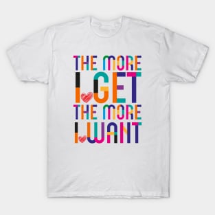 More I Get More I Want T-Shirt